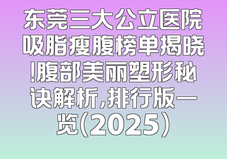 东莞三大公立医院吸脂瘦腹榜单揭晓！腹部美丽塑形秘诀解析，排行版一览（2025）