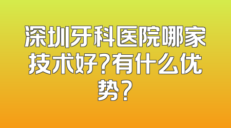 深圳牙科医院哪家技术好？有什么优势？