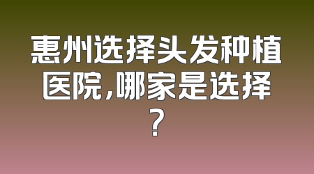 惠州选择头发种植医院，哪家是选择？