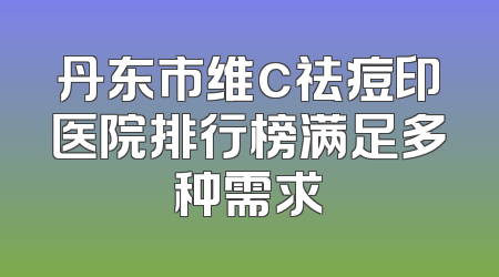 丹东市维c祛痘印医院排行榜满足多种需求