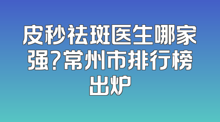 皮秒祛斑医生哪家强？常州市排行榜出炉