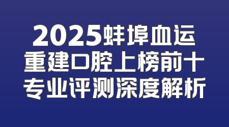 2025蚌埠血运重建口腔上榜前十专业评测深度解析