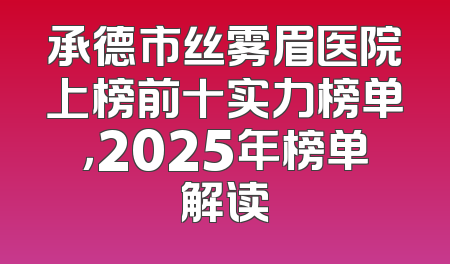 承德市丝雾眉医院上榜前十实力榜单，2025年榜单解读