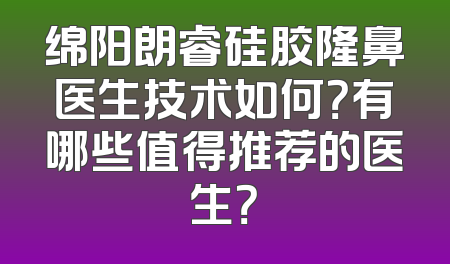 绵阳朗睿硅胶隆鼻医生技术如何？有哪些值得推荐的医生？
