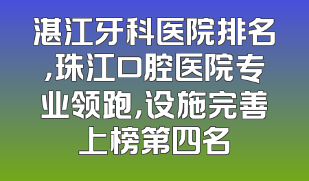 湛江牙科医院排名，珠江口腔医院专业领跑，设施完善上榜第四名