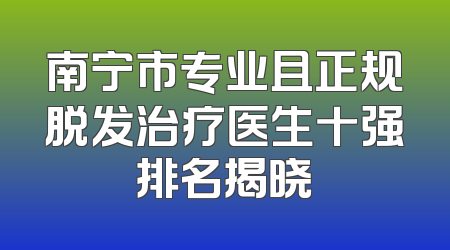 南宁市专业且正规脱发治疗医生十强排名揭晓
