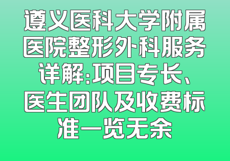 遵义医科大学附属医院整形外科服务详解：项目专长、医生团队及收费标准一览无余