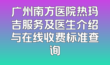 广州南方医院热玛吉服务及医生介绍与在线收费标准查询