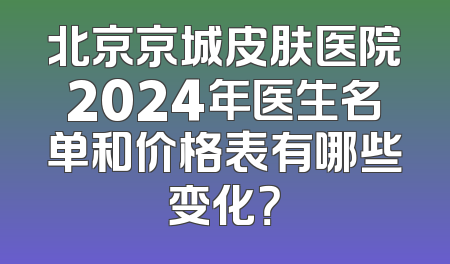 北京京城皮肤医院2024年医生名单和价格表有哪些变化？