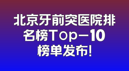 北京牙前突医院排名榜Top_10榜单发布！