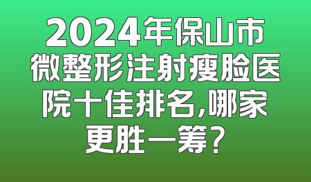 2024年保山市微整形注射瘦脸医院十佳排名，哪家更胜一筹？
