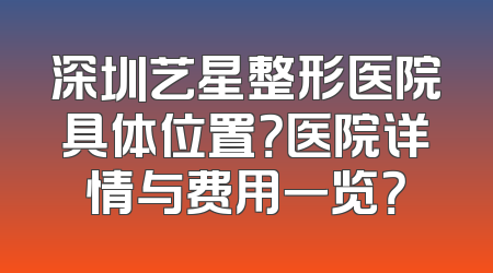 深圳艺星整形医院具体位置？医院详情与费用一览？