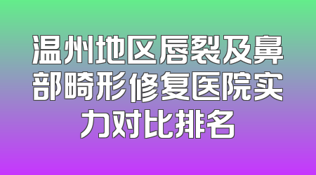 温州地区唇裂及鼻部畸形修复医院实力对比排名