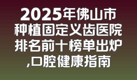 2025年佛山市种植固定义齿医院排名前十榜单出炉，口腔健康指南