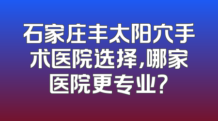 石家庄丰太阳穴手术医院选择，哪家医院更专业？