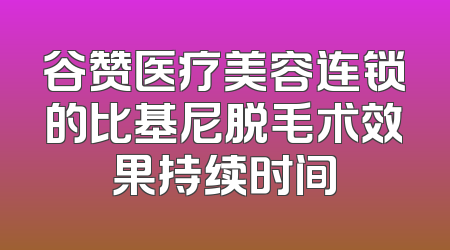 谷赞医疗美容连锁的比基尼脱毛术效果持续时间