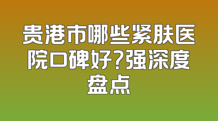 贵港市哪些紧肤医院口碑好？强深度盘点