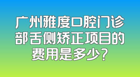广州雅度口腔门诊部舌侧矫正项目的费用是多少？