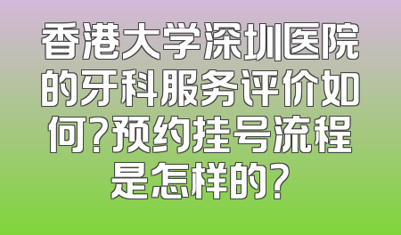 香港大学深圳医院的牙科服务评价如何？预约挂号流程是怎样的？