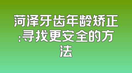菏泽牙齿年龄矫正：寻找更安全的方法