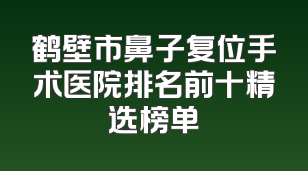 鹤壁市鼻子复位手术医院排名前十精选榜单