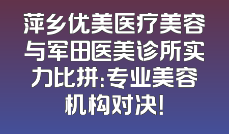 萍乡优美医疗美容与军田医美诊所实力比拼：专业美容机构对决！