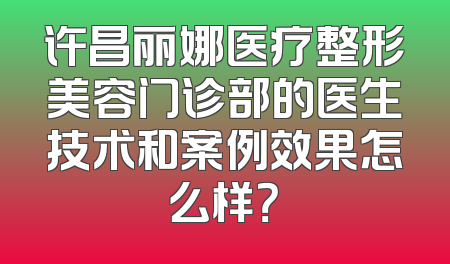 许昌丽娜医疗整形美容门诊部的医生技术和案例效果怎么样？