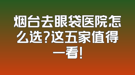 烟台去眼袋医院怎么选？这五家值得一看！