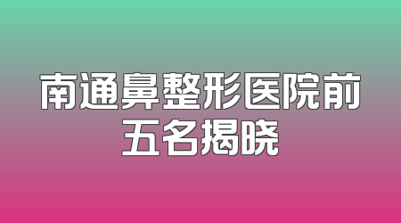 南通鼻整形医院前五名揭晓