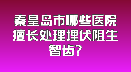 秦皇岛市哪些医院擅长处理埋伏阻生智齿？