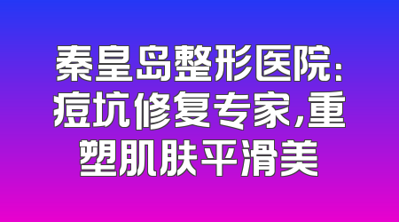 秦皇岛整形医院：痘坑修复专家，重塑肌肤平滑美