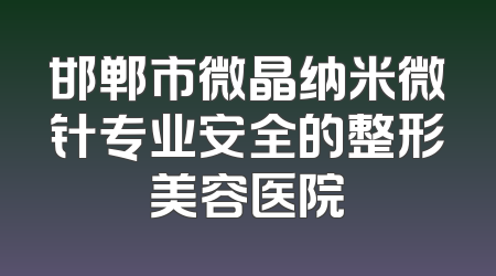 邯郸市微晶纳米微针专业安全的整形美容医院