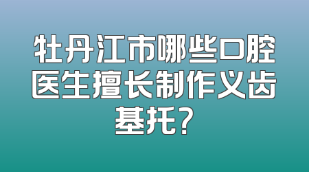 牡丹江市哪些口腔医生擅长制作义齿基托？