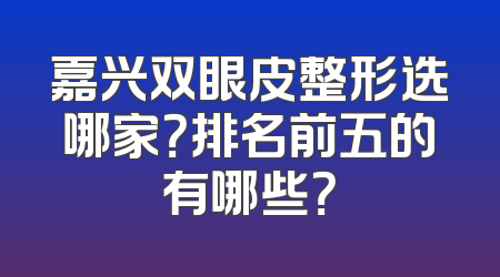 嘉兴双眼皮整形选哪家？排名前五的有哪些？