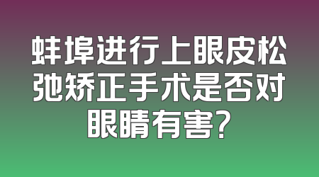 蚌埠进行上眼皮松弛矫正手术是否对眼睛有害？