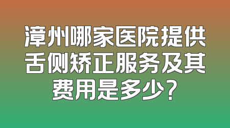 漳州哪家医院提供舌侧矫正服务及其费用是多少？