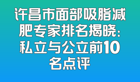 许昌市面部吸脂减肥专家排名揭晓：私立与公立前10名点评