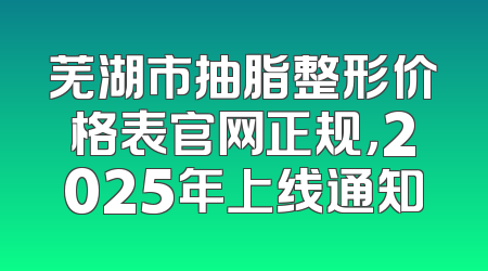 芜湖市抽脂整形价格表官网正规，2025年上线通知