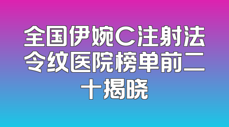 全国伊婉C注射法令纹医院榜单前二十揭晓