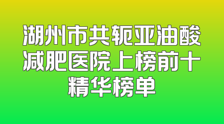 湖州市共轭亚油酸减肥医院上榜前十精华榜单
