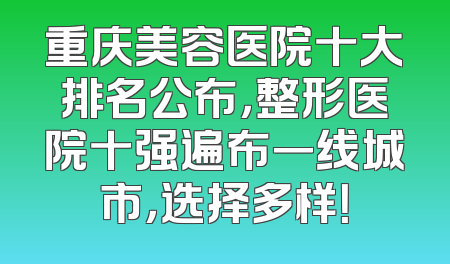 重庆美容医院十大排名公布，整形医院十强遍布一线城市，选择多样！