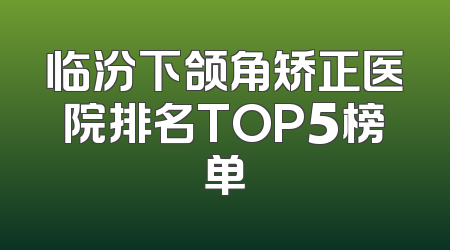 临汾下颌角矫正医院排名TOP5榜单