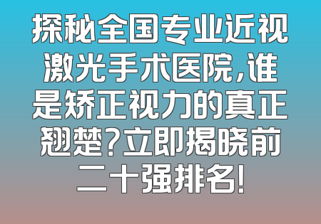 探秘全国专业近视激光手术医院，谁是矫正视力的真正翘楚？立即揭晓前二十强排名！