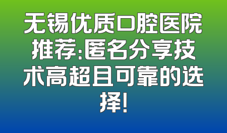 无锡优质口腔医院推荐：匿名分享技术高超且可靠的选择！