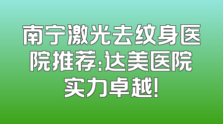 南宁激光去纹身医院推荐：达美医院实力卓越！