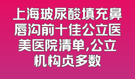 上海玻尿酸填充鼻唇沟前十佳公立医美医院清单，公立机构占多数