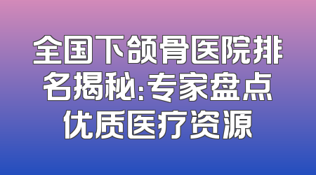 全国下颌骨医院排名揭秘：专家盘点优质医疗资源