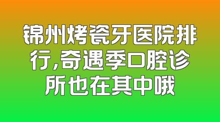 锦州烤瓷牙医院排行，奇遇季口腔诊所也在其中哦