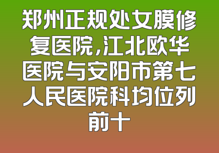 郑州正规处女膜修复医院，江北欧华医院与安阳市第七人民医院科均位列前十