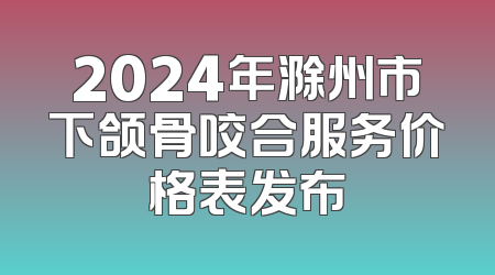2024年滁州市下颌骨咬合服务价格表发布